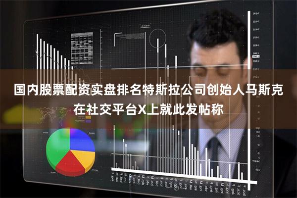 国内股票配资实盘排名　　特斯拉公司创始人马斯克在社交平台X上就此发帖称