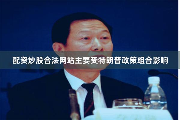 配资炒股合法网站主要受特朗普政策组合影响