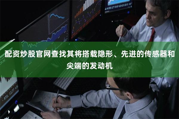配资炒股官网查找其将搭载隐形、先进的传感器和尖端的发动机