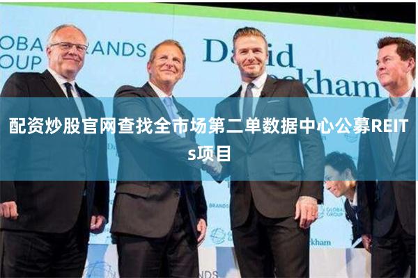 配资炒股官网查找全市场第二单数据中心公募REITs项目