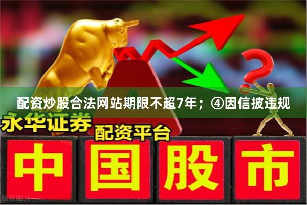 配资炒股合法网站期限不超7年；　　④因信披违规