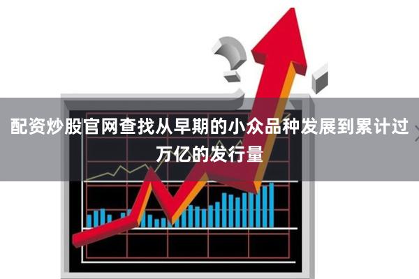 配资炒股官网查找从早期的小众品种发展到累计过万亿的发行量