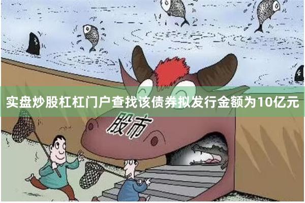 实盘炒股杠杠门户查找该债券拟发行金额为10亿元