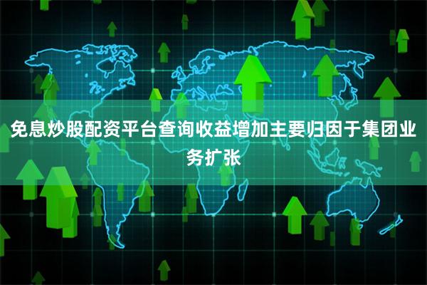 免息炒股配资平台查询收益增加主要归因于集团业务扩张