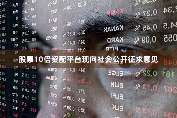 股票10倍资配平台现向社会公开征求意见