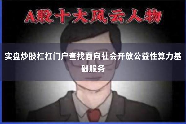 实盘炒股杠杠门户查找面向社会开放公益性算力基础服务