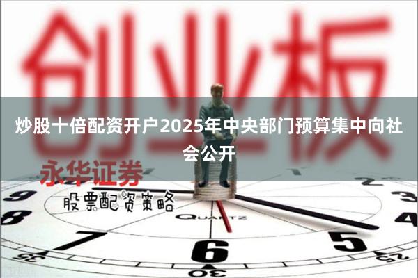 炒股十倍配资开户2025年中央部门预算集中向社会公开