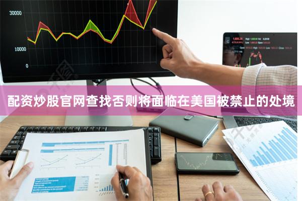 配资炒股官网查找否则将面临在美国被禁止的处境