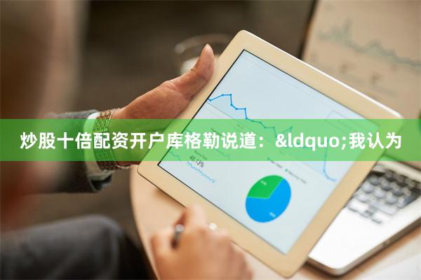 炒股十倍配资开户库格勒说道:“我认为
