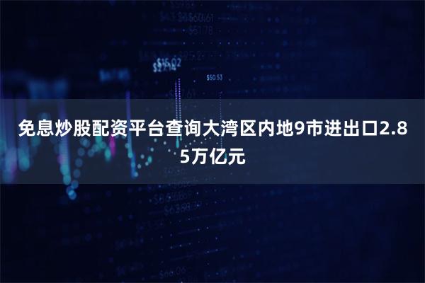 免息炒股配资平台查询大湾区内地9市进出口2.85万亿元