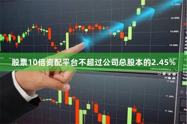 股票10倍资配平台不超过公司总股本的2.45%