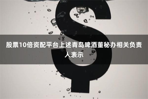 股票10倍资配平台上述青岛啤酒董秘办相关负责人表示