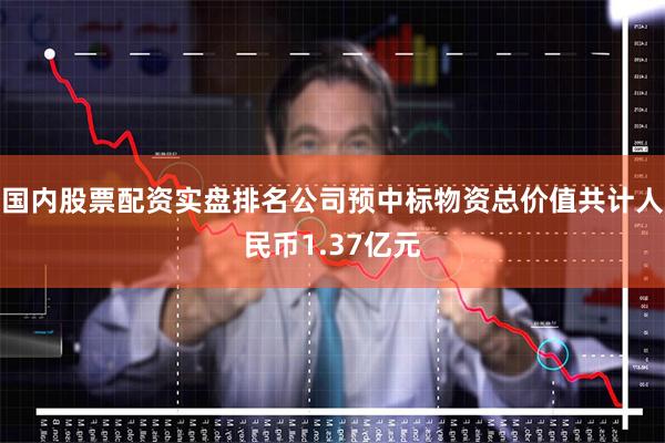 国内股票配资实盘排名公司预中标物资总价值共计人民币1.37亿元