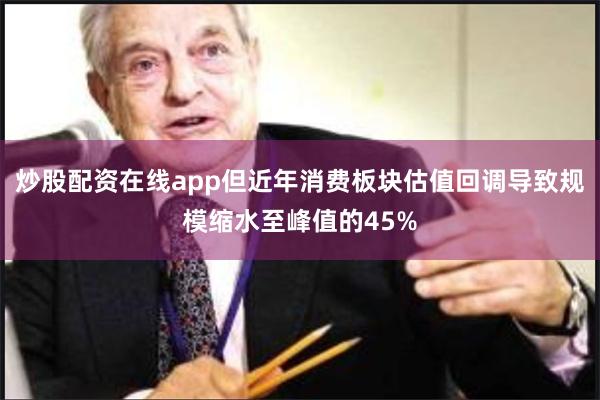 炒股配资在线app但近年消费板块估值回调导致规模缩水至峰值的45%