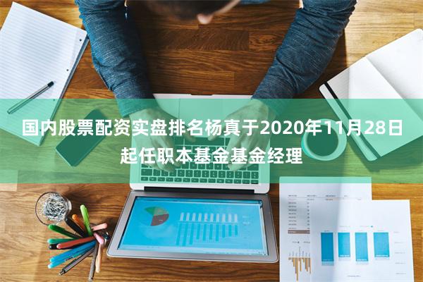 国内股票配资实盘排名杨真于2020年11月28日起任职本基金基金经理