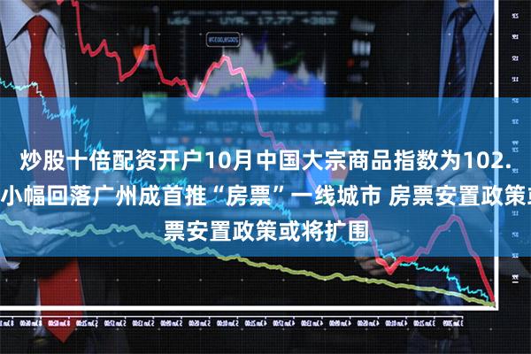 炒股十倍配资开户10月中国大宗商品指数为102.8% 环比小幅回落广州成首推“房票”一线城市 房票安置政策或将扩围