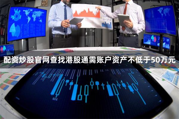 配资炒股官网查找港股通需账户资产不低于50万元