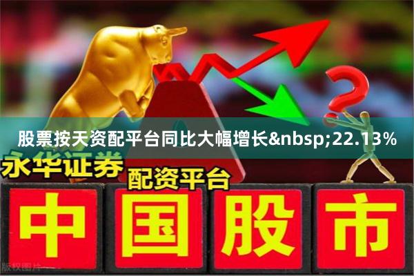 股票按天资配平台同比大幅增长 22.13%
