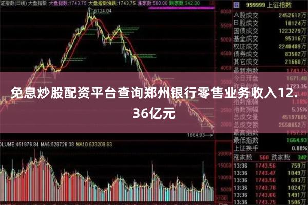 免息炒股配资平台查询郑州银行零售业务收入12.36亿元