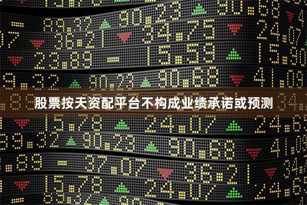 股票按天资配平台不构成业绩承诺或预测