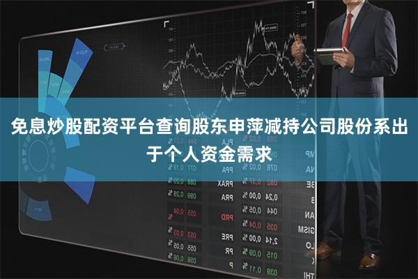 免息炒股配资平台查询股东申萍减持公司股份系出于个人资金需求