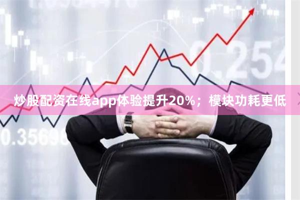 炒股配资在线app体验提升20%;模块功耗更低