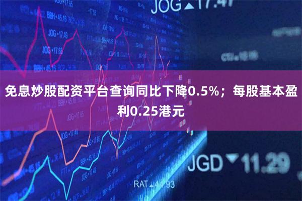 免息炒股配资平台查询同比下降0.5%；每股基本盈利0.25港元