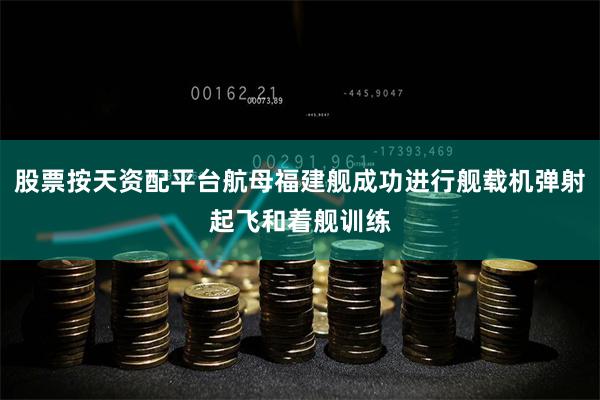 股票按天资配平台航母福建舰成功进行舰载机弹射起飞和着舰训练