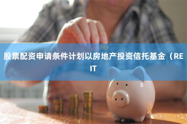 股票配资申请条件计划以房地产投资信托基金(REIT