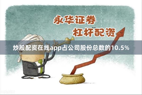 炒股配资在线app占公司股份总数的10.5%