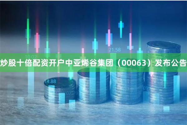 炒股十倍配资开户中亚烯谷集团(00063)发布公告