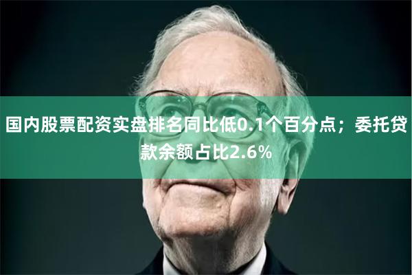 国内股票配资实盘排名同比低0.1个百分点;委托贷款余额占比2.6%