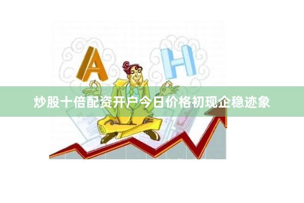 炒股十倍配资开户今日价格初现企稳迹象