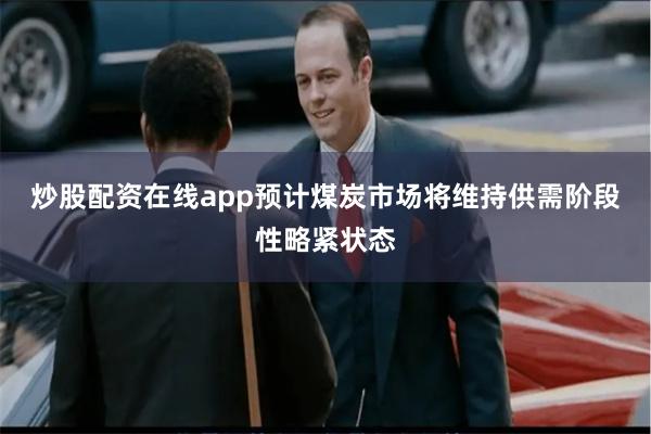 炒股配资在线app预计煤炭市场将维持供需阶段性略紧状态