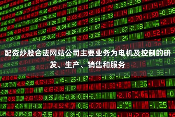 配资炒股合法网站公司主要业务为电机及控制的研发、生产、销售和服务