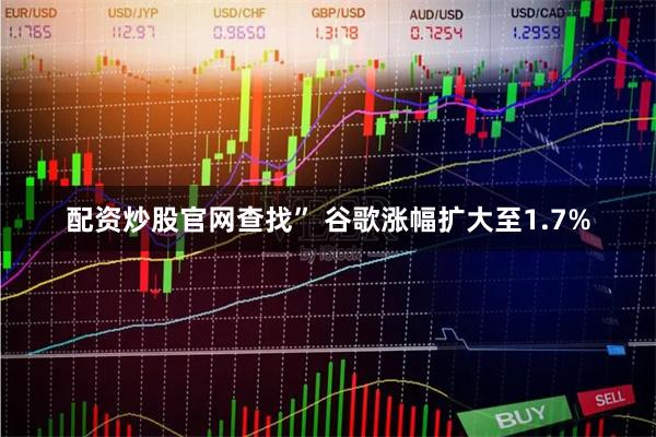 配资炒股官网查找” 　　谷歌涨幅扩大至1.7%