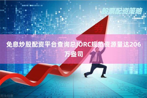 免息炒股配资平台查询总JORC规范资源量达206万盎司