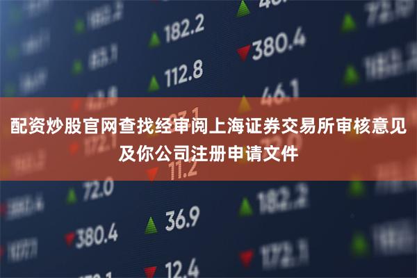 配资炒股官网查找经审阅上海证券交易所审核意见及你公司注册申请文件
