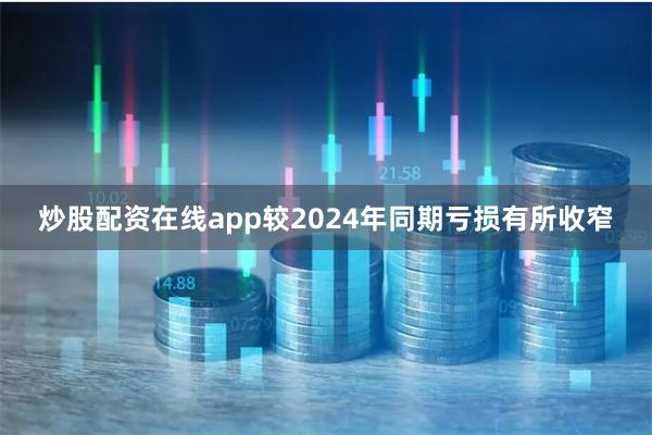 炒股配资在线app较2024年同期亏损有所收窄