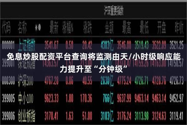 免息炒股配资平台查询将监测由天/小时级响应能力提升至“分钟级”
