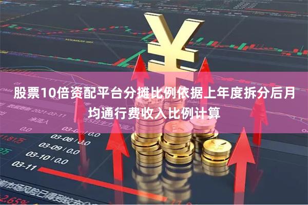 股票10倍资配平台分摊比例依据上年度拆分后月均通行费收入比例计算