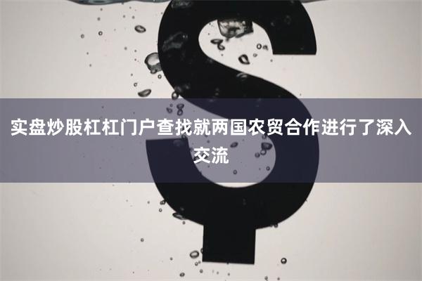 实盘炒股杠杠门户查找就两国农贸合作进行了深入交流