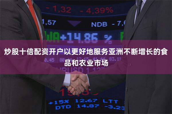 炒股十倍配资开户以更好地服务亚洲不断增长的食品和农业市场