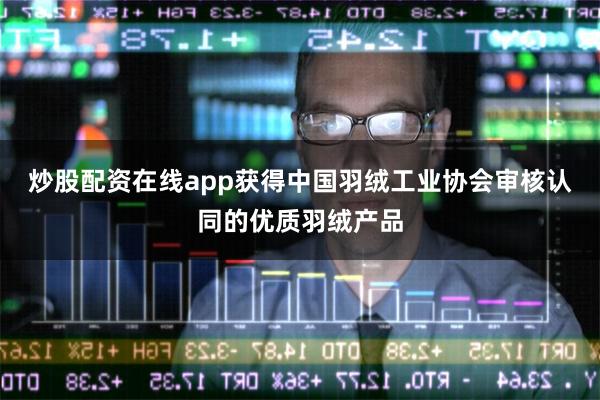 炒股配资在线app获得中国羽绒工业协会审核认同的优质羽绒产品