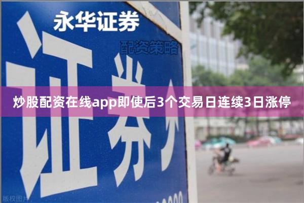 炒股配资在线app即使后3个交易日连续3日涨停